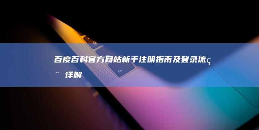 百度百科官方网站新手注册指南及登录流程详解